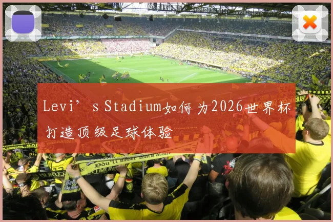 Levi’s Stadium如何为2026世界杯打造顶级足球体验