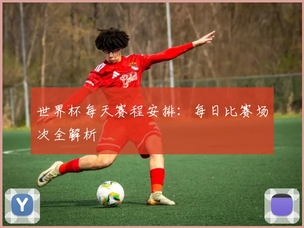 世界杯每天赛程安排：每日比赛场次全解析
