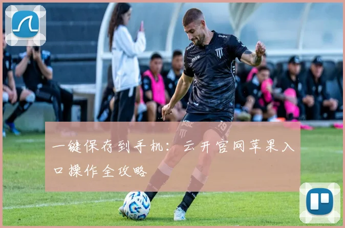 一键保存到手机：云开官网苹果入口操作全攻略