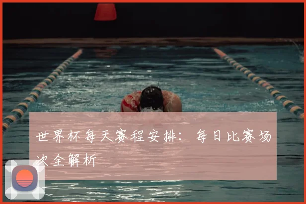 世界杯每天赛程安排：每日比赛场次全解析