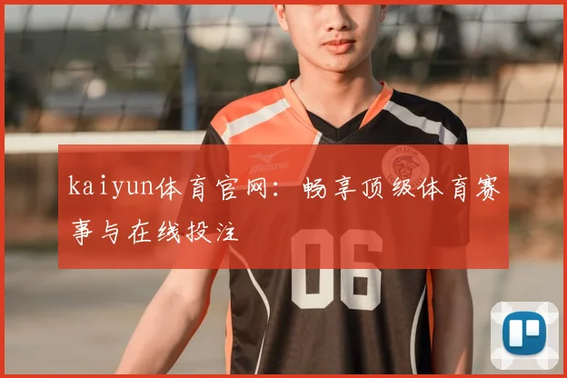 kaiyun体育官网：畅享顶级体育赛事与在线投注