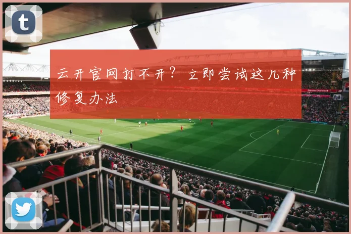 云开官网打不开？立即尝试这几种修复办法