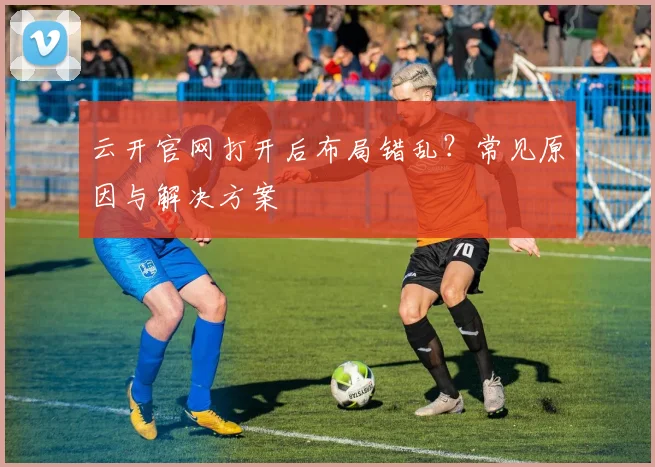 云开官网打开后布局错乱？常见原因与解决方案