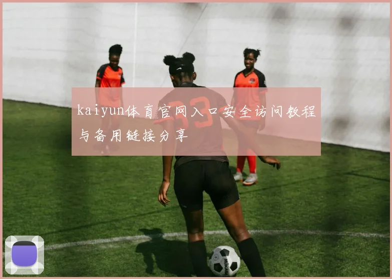 kaiyun体育官网入口安全访问教程与备用链接分享
