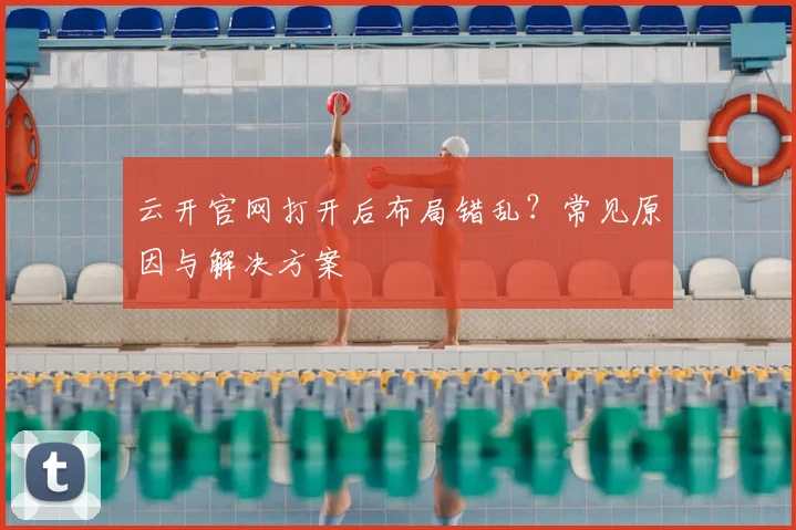 云开官网打开后布局错乱？常见原因与解决方案