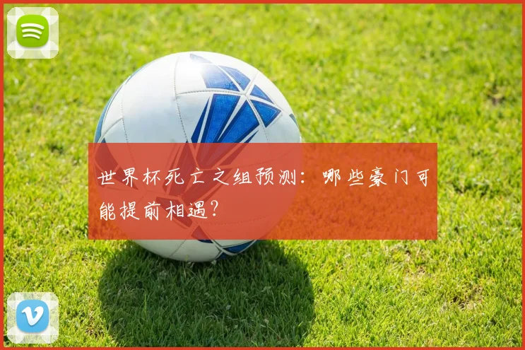 世界杯死亡之组预测：哪些豪门可能提前相遇？