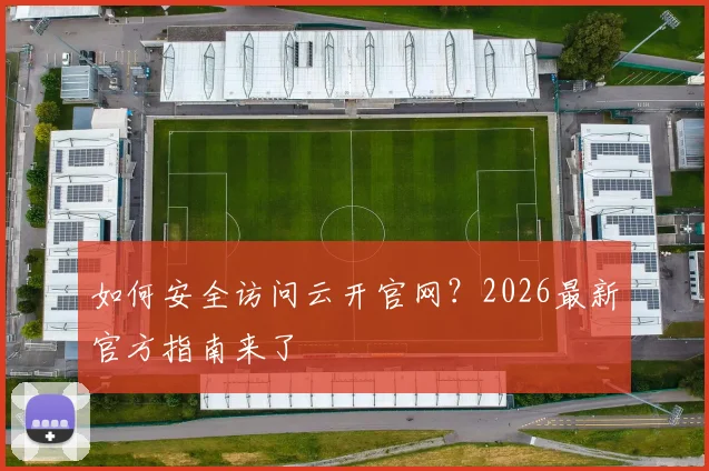 如何安全访问云开官网？2026最新官方指南来了