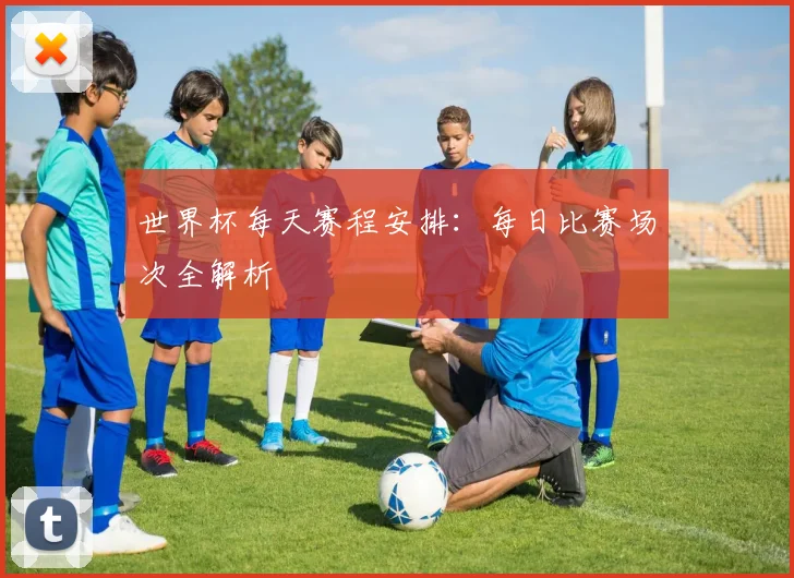 世界杯每天赛程安排：每日比赛场次全解析