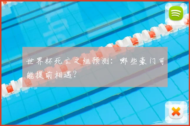 世界杯死亡之组预测：哪些豪门可能提前相遇？