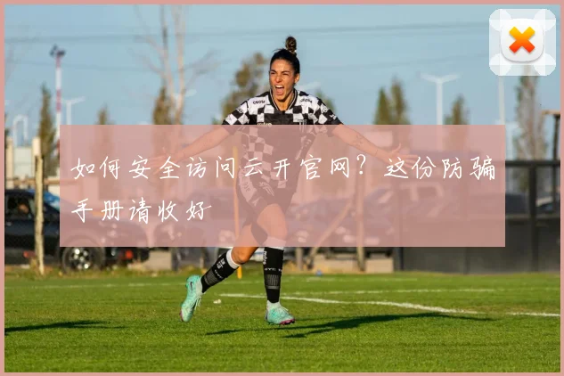 如何安全访问云开官网？这份防骗手册请收好