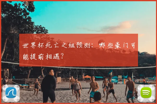 世界杯死亡之组预测：哪些豪门可能提前相遇？