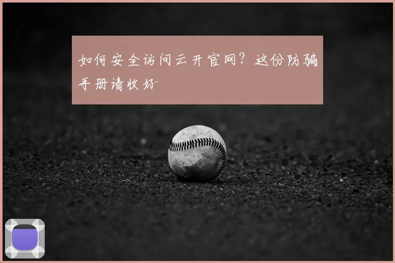 如何安全访问云开官网？这份防骗手册请收好