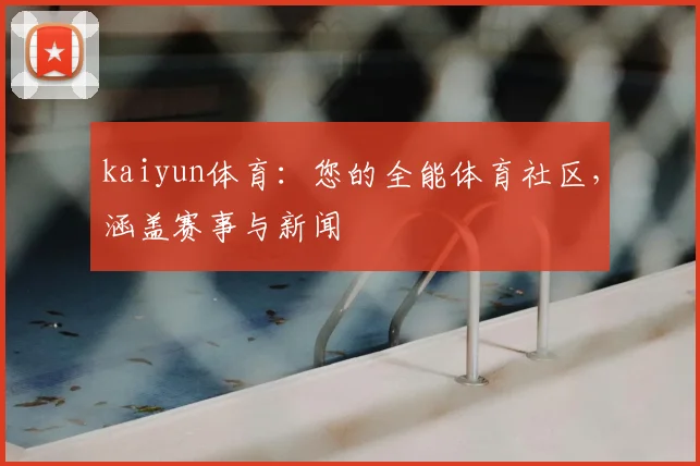 kaiyun体育：您的全能体育社区，涵盖赛事与新闻